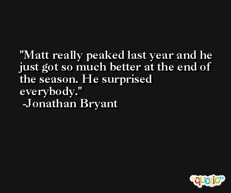 Matt really peaked last year and he just got so much better at the end of the season. He surprised everybody. -Jonathan Bryant