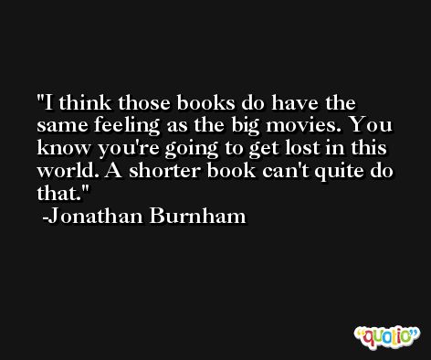I think those books do have the same feeling as the big movies. You know you're going to get lost in this world. A shorter book can't quite do that. -Jonathan Burnham