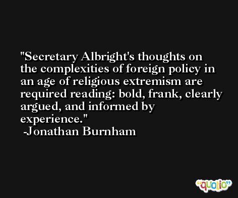 Secretary Albright's thoughts on the complexities of foreign policy in an age of religious extremism are required reading: bold, frank, clearly argued, and informed by experience. -Jonathan Burnham