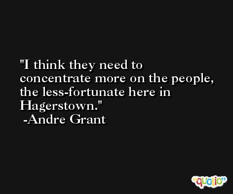 I think they need to concentrate more on the people, the less-fortunate here in Hagerstown. -Andre Grant