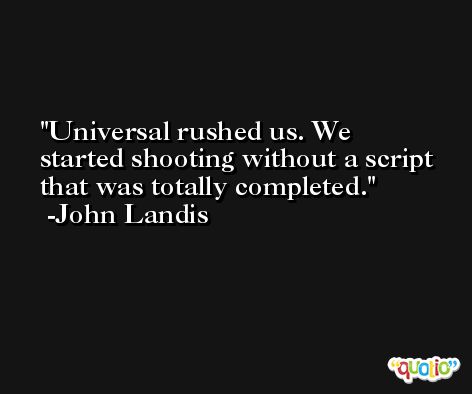 Universal rushed us. We started shooting without a script that was totally completed. -John Landis