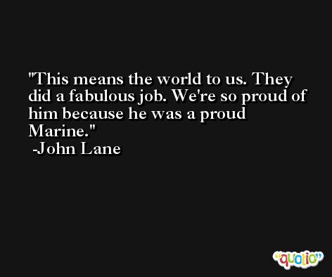 This means the world to us. They did a fabulous job. We're so proud of him because he was a proud Marine. -John Lane