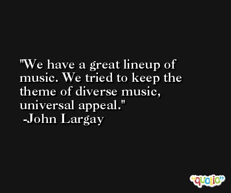 We have a great lineup of music. We tried to keep the theme of diverse music, universal appeal. -John Largay