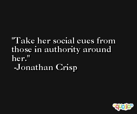 Take her social cues from those in authority around her. -Jonathan Crisp