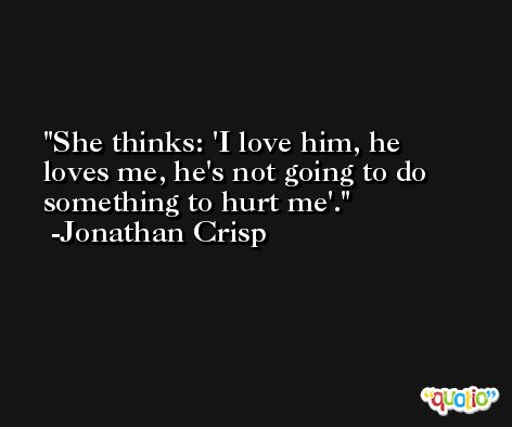 She thinks: 'I love him, he loves me, he's not going to do something to hurt me'. -Jonathan Crisp