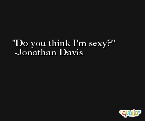 Do you think I'm sexy? -Jonathan Davis