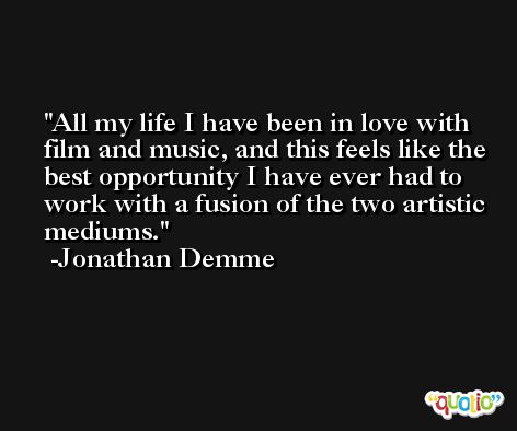 All my life I have been in love with film and music, and this feels like the best opportunity I have ever had to work with a fusion of the two artistic mediums. -Jonathan Demme