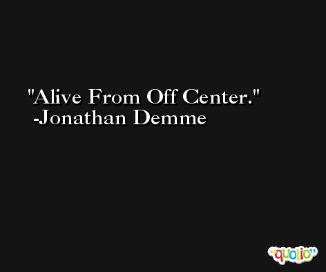 Alive From Off Center. -Jonathan Demme