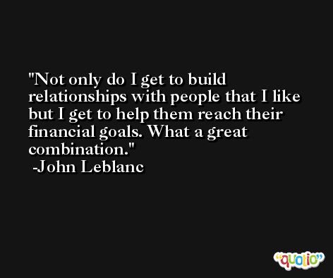 Not only do I get to build relationships with people that I like but I get to help them reach their financial goals. What a great combination. -John Leblanc