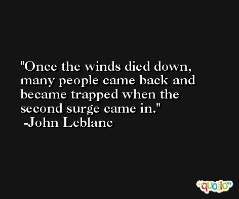 Once the winds died down, many people came back and became trapped when the second surge came in. -John Leblanc