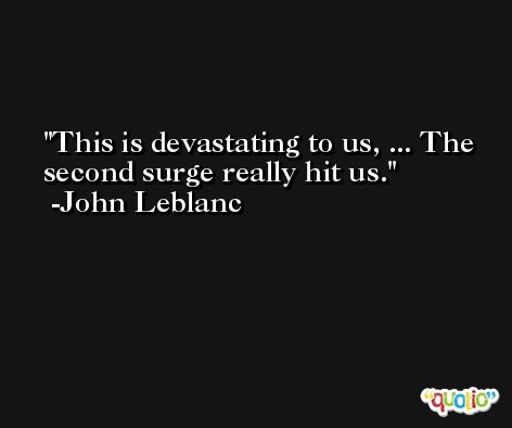 This is devastating to us, ... The second surge really hit us. -John Leblanc