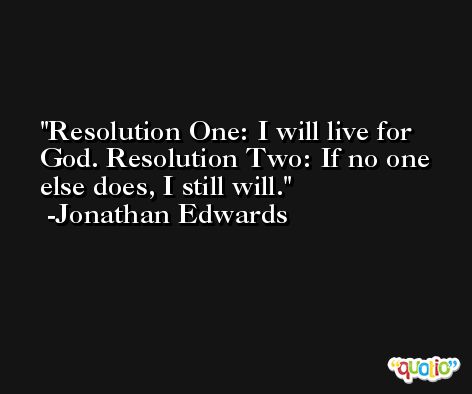 Resolution One: I will live for God. Resolution Two: If no one else does, I still will. -Jonathan Edwards