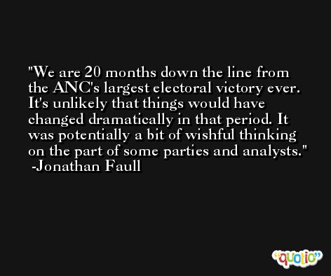 We are 20 months down the line from the ANC's largest electoral victory ever. It's unlikely that things would have changed dramatically in that period. It was potentially a bit of wishful thinking on the part of some parties and analysts. -Jonathan Faull