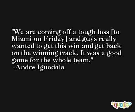 We are coming off a tough loss [to Miami on Friday] and guys really wanted to get this win and get back on the winning track. It was a good game for the whole team. -Andre Iguodala