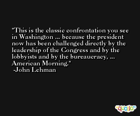 This is the classic confrontation you see in Washington ... because the president now has been challenged directly by the leadership of the Congress and by the lobbyists and by the bureaucracy, ... American Morning. -John Lehman