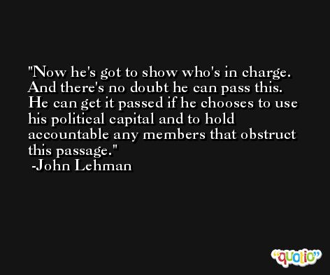 Now he's got to show who's in charge. And there's no doubt he can pass this. He can get it passed if he chooses to use his political capital and to hold accountable any members that obstruct this passage. -John Lehman