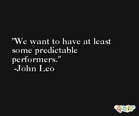 We want to have at least some predictable performers. -John Leo