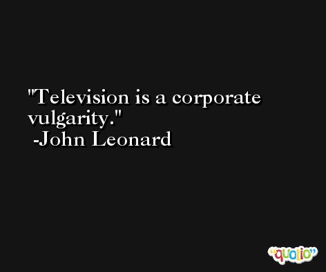Television is a corporate vulgarity. -John Leonard