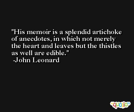His memoir is a splendid artichoke of anecdotes, in which not merely the heart and leaves but the thistles as well are edible. -John Leonard