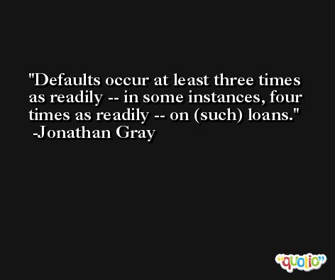 Defaults occur at least three times as readily -- in some instances, four times as readily -- on (such) loans. -Jonathan Gray