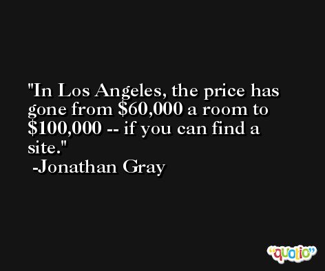In Los Angeles, the price has gone from $60,000 a room to $100,000 -- if you can find a site. -Jonathan Gray