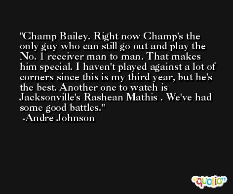 Champ Bailey. Right now Champ's the only guy who can still go out and play the No. 1 receiver man to man. That makes him special. I haven't played against a lot of corners since this is my third year, but he's the best. Another one to watch is Jacksonville's Rashean Mathis . We've had some good battles. -Andre Johnson