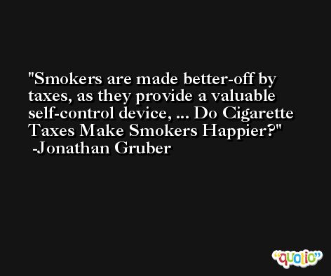 Smokers are made better-off by taxes, as they provide a valuable self-control device, ... Do Cigarette Taxes Make Smokers Happier? -Jonathan Gruber