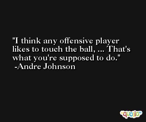 I think any offensive player likes to touch the ball, ... That's what you're supposed to do. -Andre Johnson