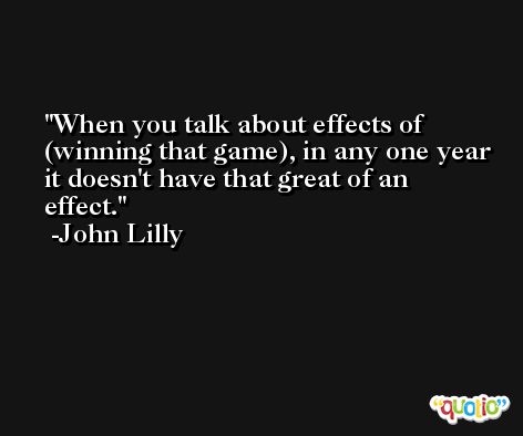 When you talk about effects of (winning that game), in any one year it doesn't have that great of an effect. -John Lilly