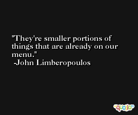 They're smaller portions of things that are already on our menu. -John Limberopoulos