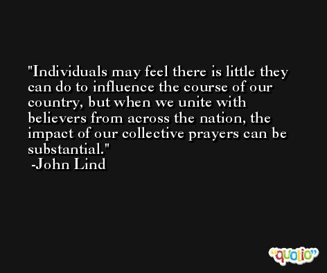 Individuals may feel there is little they can do to influence the course of our country, but when we unite with believers from across the nation, the impact of our collective prayers can be substantial. -John Lind