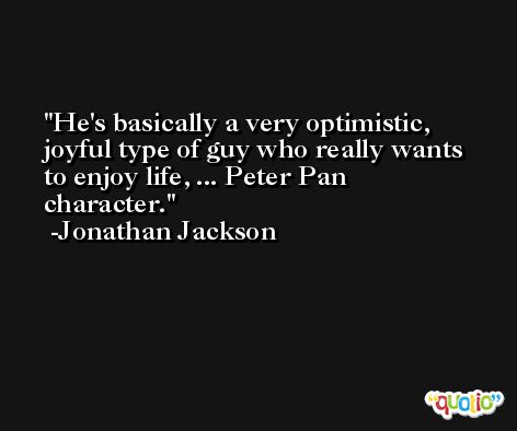 He's basically a very optimistic, joyful type of guy who really wants to enjoy life, ... Peter Pan character. -Jonathan Jackson
