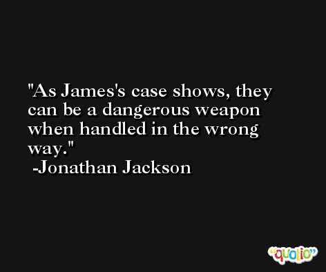 As James's case shows, they can be a dangerous weapon when handled in the wrong way. -Jonathan Jackson