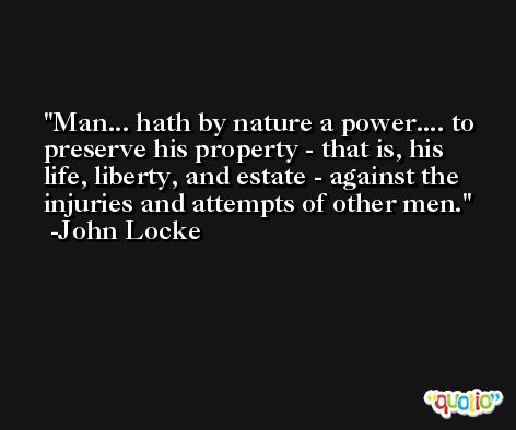 Man... hath by nature a power.... to preserve his property - that is, his life, liberty, and estate - against the injuries and attempts of other men. -John Locke