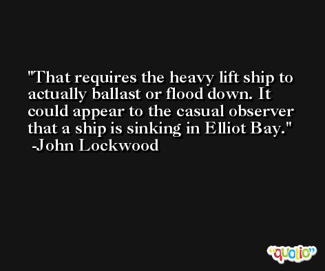 That requires the heavy lift ship to actually ballast or flood down. It could appear to the casual observer that a ship is sinking in Elliot Bay. -John Lockwood