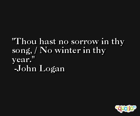 Thou hast no sorrow in thy song, / No winter in thy year. -John Logan
