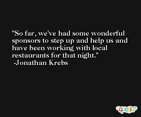 So far, we've had some wonderful sponsors to step up and help us and have been working with local restaurants for that night. -Jonathan Krebs