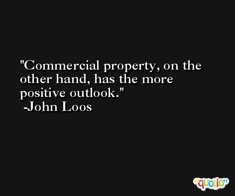 Commercial property, on the other hand, has the more positive outlook. -John Loos