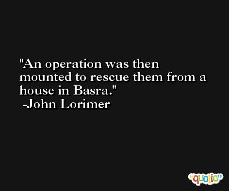 An operation was then mounted to rescue them from a house in Basra. -John Lorimer