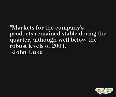 Markets for the company's products remained stable during the quarter, although well below the robust levels of 2004. -John Luke