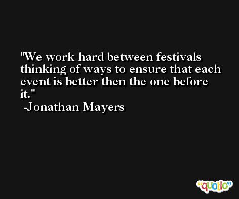 We work hard between festivals thinking of ways to ensure that each event is better then the one before it. -Jonathan Mayers
