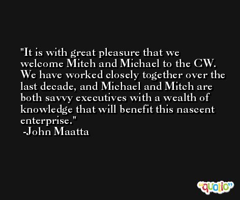 It is with great pleasure that we welcome Mitch and Michael to the CW. We have worked closely together over the last decade, and Michael and Mitch are both savvy executives with a wealth of knowledge that will benefit this nascent enterprise. -John Maatta