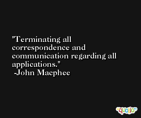 Terminating all correspondence and communication regarding all applications. -John Macphee