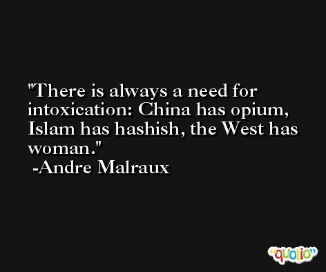 There is always a need for intoxication: China has opium, Islam has hashish, the West has woman. -Andre Malraux