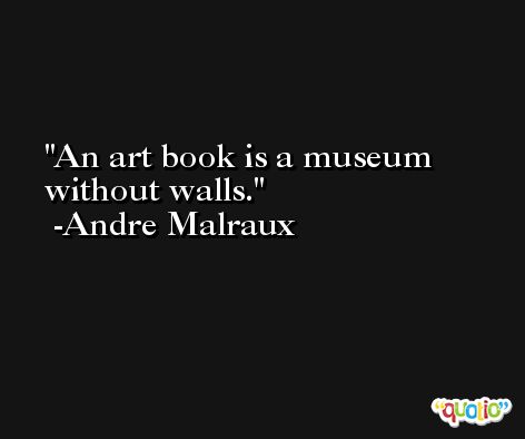 An art book is a museum without walls. -Andre Malraux