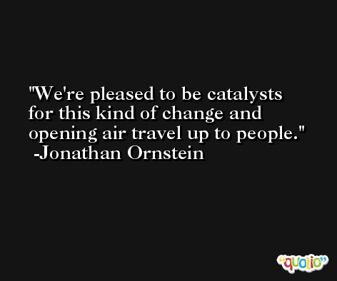 We're pleased to be catalysts for this kind of change and opening air travel up to people. -Jonathan Ornstein