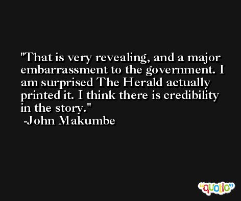 That is very revealing, and a major embarrassment to the government. I am surprised The Herald actually printed it. I think there is credibility in the story. -John Makumbe