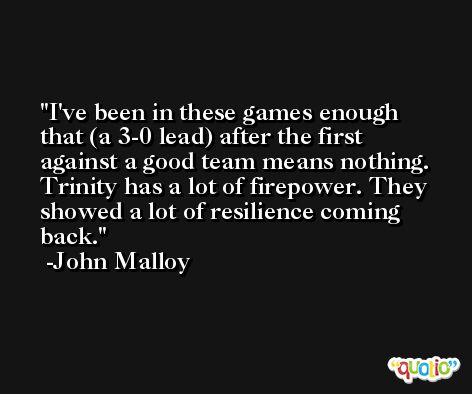 I've been in these games enough that (a 3-0 lead) after the first against a good team means nothing. Trinity has a lot of firepower. They showed a lot of resilience coming back. -John Malloy