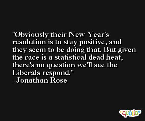 Obviously their New Year's resolution is to stay positive, and they seem to be doing that. But given the race is a statistical dead heat, there's no question we'll see the Liberals respond. -Jonathan Rose