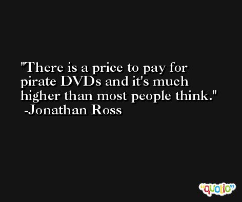 There is a price to pay for pirate DVDs and it's much higher than most people think. -Jonathan Ross